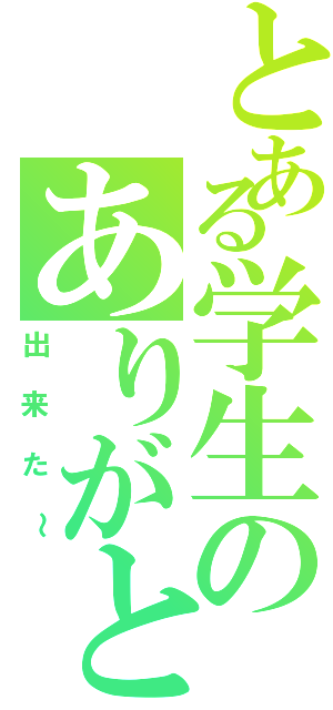 とある学生のありがとう（出来た～）