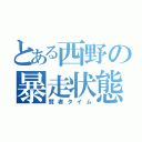 とある西野の暴走状態（賢者タイム）