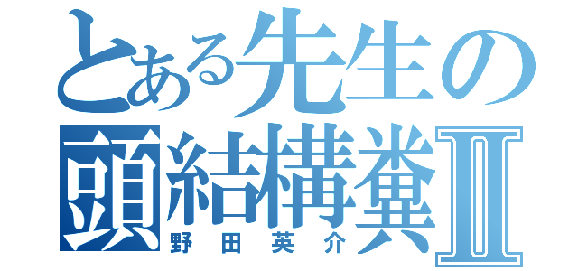 とある先生の頭結構糞Ⅱ（野田英介）