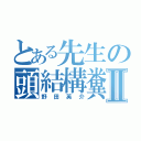 とある先生の頭結構糞Ⅱ（野田英介）