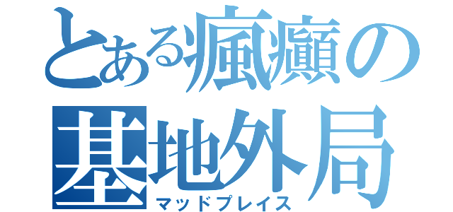 とある瘋癲の基地外局（マッドプレイス）