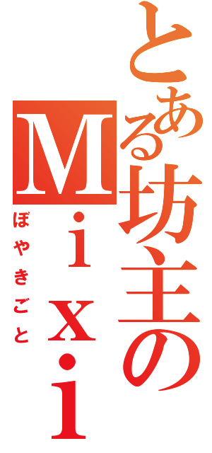 とある坊主のＭｉｘｉ（ぼやきごと）