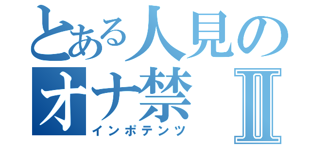 とある人見のオナ禁Ⅱ（インポテンツ）