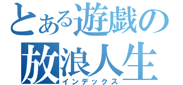 とある遊戯の放浪人生（インデックス）