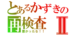 とあるかずきの再検査Ⅱ（悪かったな！！）