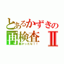 とあるかずきの再検査Ⅱ（悪かったな！！）