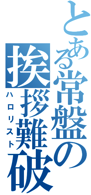 とある常盤の挨拶難破（ハロリスト）