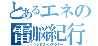 とあるエネの電脳紀行（ヘッドフォンアクター）