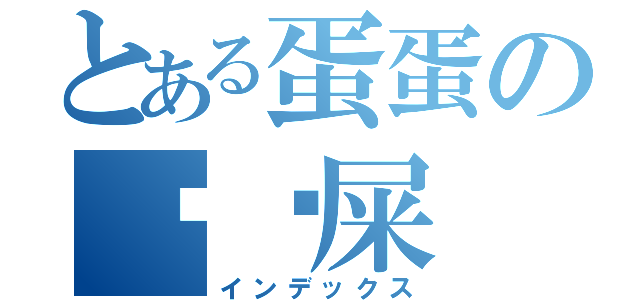 とある蛋蛋の砵砵屎（インデックス）