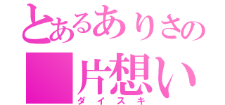 とあるありさの 片想い（ダイスキ）