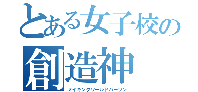 とある女子校の創造神（メイキングワールドパーソン）