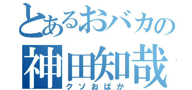 とあるおバカの神田知哉（クソおばか）