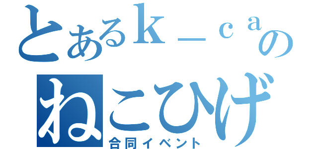 とあるｋ－ｃａｔのねこひげ（合同イベント）