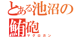 とある池沼の鮪砲（マグロガン）