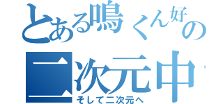 とある鳴くん好きの二次元中毒（そして二次元へ）