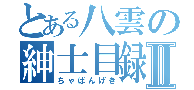 とある八雲の紳士目録Ⅱ（ちゃばんげき）