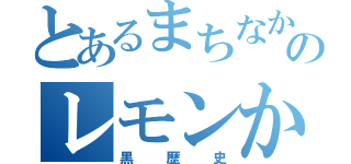 とあるまちなかのレモンかん（黒歴史）