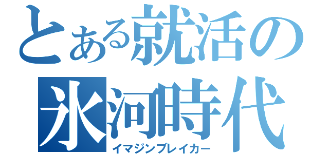 とある就活の氷河時代（イマジンブレイカー）