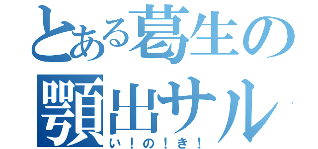 とある葛生の顎出サル（い！の！き！）