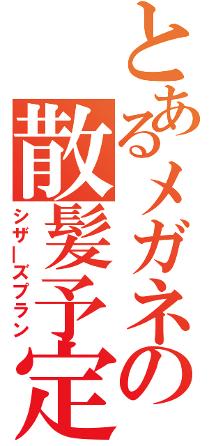 とあるメガネの散髪予定（シザ―ズプラン）