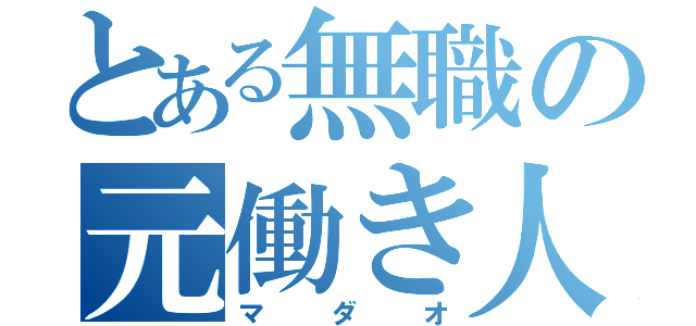 とある無職の元働き人（マダオ）