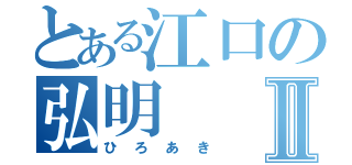 とある江口の弘明Ⅱ（ひろあき）