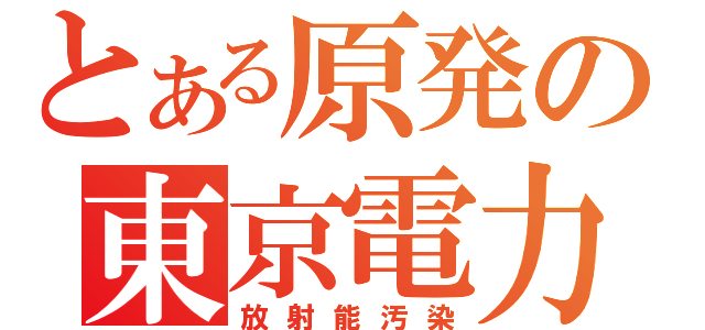 とある原発の東京電力（放射能汚染）