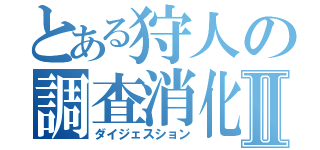 とある狩人の調査消化Ⅱ（ダイジェスション）