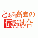 とある高鷹の伝説試合（スーパープレイ）