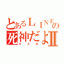 とあるＬＩＮＥの死神だよⅡ（ロスお）