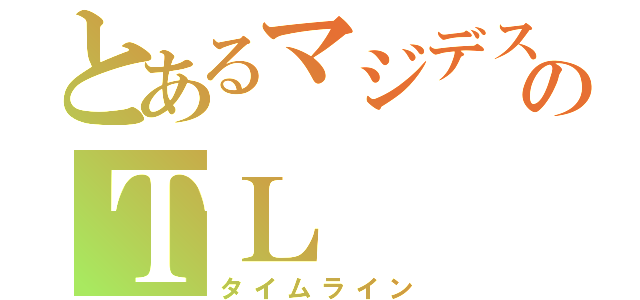 とあるマジデスのＴＬ（タイムライン）