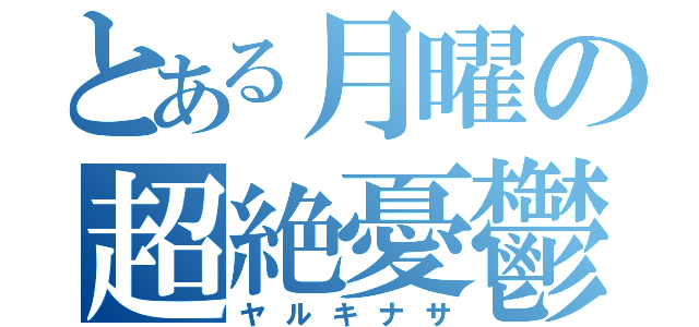 とある月曜の超絶憂鬱（ヤルキナサ）