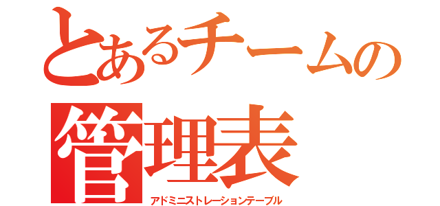 とあるチームの管理表（アドミニストレーションテーブル）