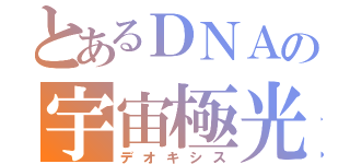 とあるＤＮＡの宇宙極光（デオキシス）