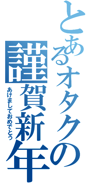 とあるオタクの謹賀新年（あけましておめでとう）