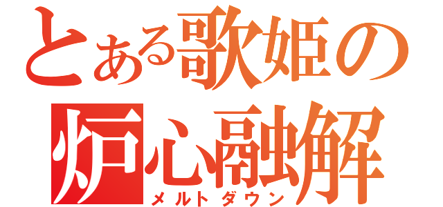 とある歌姫の炉心融解（メルトダウン）