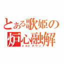 とある歌姫の炉心融解（メルトダウン）