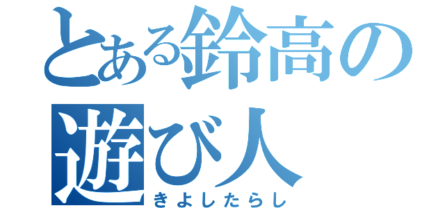 とある鈴高の遊び人（きよしたらし）