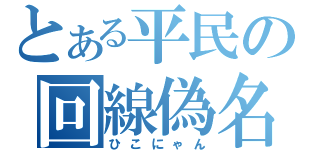 とある平民の回線偽名（ひこにゃん）