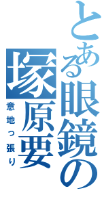 とある眼鏡の塚原要（意地っ張り）