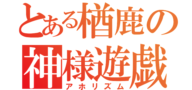 とある楢鹿の神様遊戯（アホリズム）