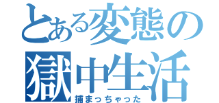 とある変態の獄中生活（捕まっちゃった）