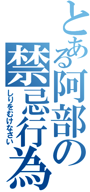 とある阿部の禁忌行為（しりをむけなさい）