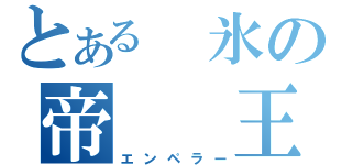 とある 氷の帝　　王（エンペラー）