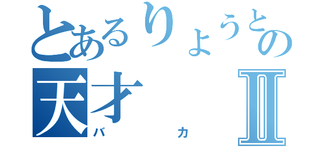 とあるりょうとの天才Ⅱ（バカ）