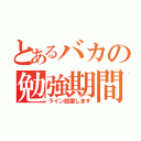 とあるバカの勉強期間（ライン放置します）