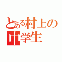 とある村上の中学生（）