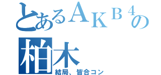 とあるＡＫＢ４８の柏木（結局、皆合コン）