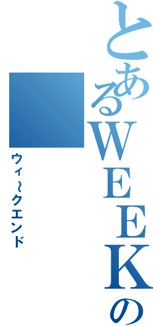 とあるＷＥＥＫ ＥＮＤの（ウィ～クエンド）