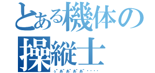 とある機体の操縦士（ぅ”あ”あ”あ”あ”‼︎‼︎）